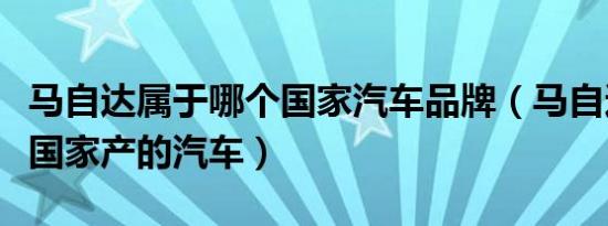 马自达属于哪个国家汽车品牌（马自达是哪个国家产的汽车）
