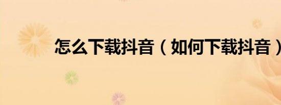 怎么下载抖音（如何下载抖音）