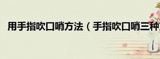 用手指吹口哨方法（手指吹口哨三种方法）