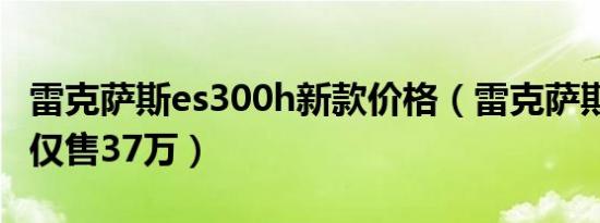 雷克萨斯es300h新款价格（雷克萨斯es300h仅售37万）