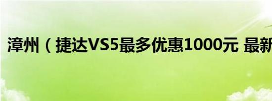 漳州（捷达VS5最多优惠1000元 最新报价）