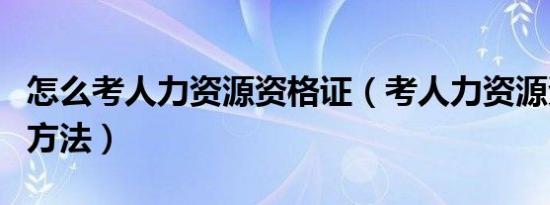 怎么考人力资源资格证（考人力资源资格证的方法）
