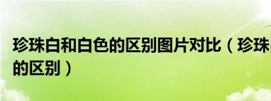 珍珠白和白色的区别图片对比（珍珠白和白色的区别）