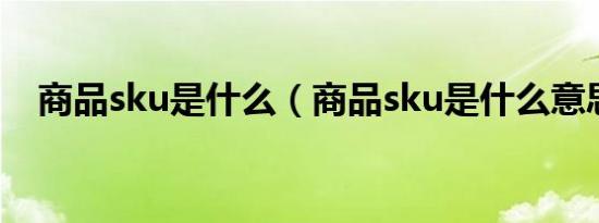 商品sku是什么（商品sku是什么意思啊）