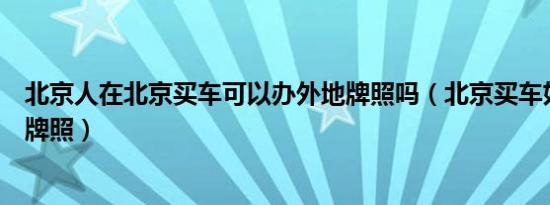 北京人在北京买车可以办外地牌照吗（北京买车如何上外地牌照）