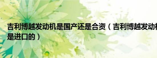 吉利博越发动机是国产还是合资（吉利博越发动机是国产还是进口的）