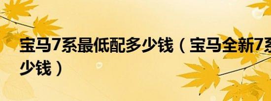 宝马7系最低配多少钱（宝马全新7系最低多少钱）