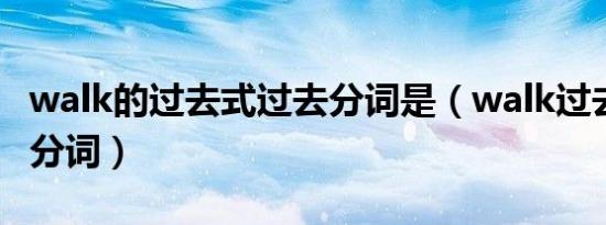 walk的过去式过去分词是（walk过去式 过去分词）