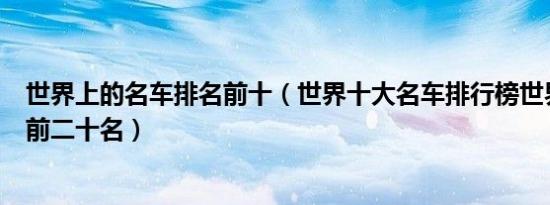 世界上的名车排名前十（世界十大名车排行榜世界名车排名前二十名）