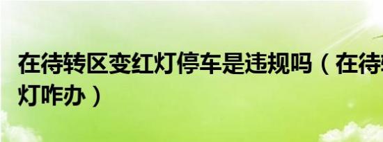 在待转区变红灯停车是违规吗（在待转区变红灯咋办）