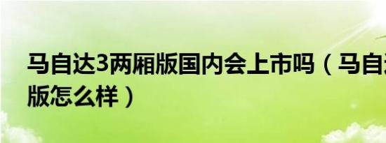 马自达3两厢版国内会上市吗（马自达3两厢版怎么样）