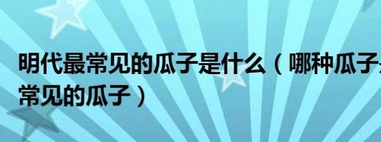 明代最常见的瓜子是什么（哪种瓜子是明代最常见的瓜子）