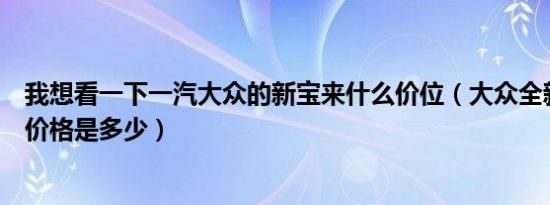我想看一下一汽大众的新宝来什么价位（大众全新一代宝来价格是多少）