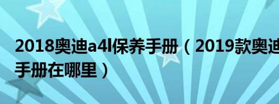 2018奥迪a4l保养手册（2019款奥迪a4l保养手册在哪里）