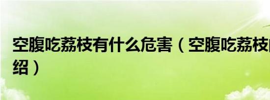 空腹吃荔枝有什么危害（空腹吃荔枝的危害介绍）