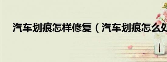 汽车划痕怎样修复（汽车划痕怎么处理）