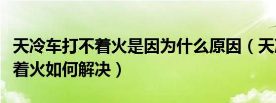 天冷车打不着火是因为什么原因（天冷车打不着火如何解决）