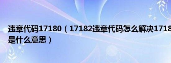 违章代码17180（17182违章代码怎么解决17182违章代码是什么意思）