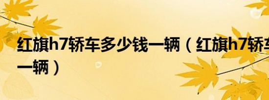 红旗h7轿车多少钱一辆（红旗h7轿车多少钱一辆）