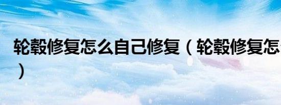 轮毂修复怎么自己修复（轮毂修复怎么修复的）