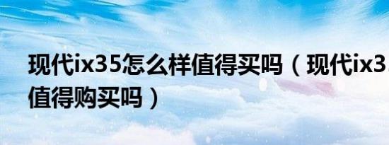 现代ix35怎么样值得买吗（现代ix35怎么样值得购买吗）