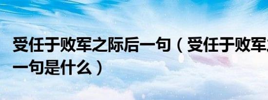 受任于败军之际后一句（受任于败军之际的下一句是什么）
