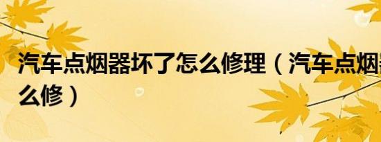 汽车点烟器坏了怎么修理（汽车点烟器坏了怎么修）