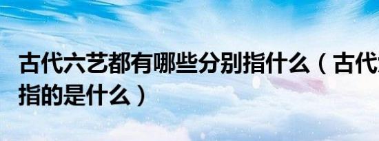 古代六艺都有哪些分别指什么（古代六艺分别指的是什么）