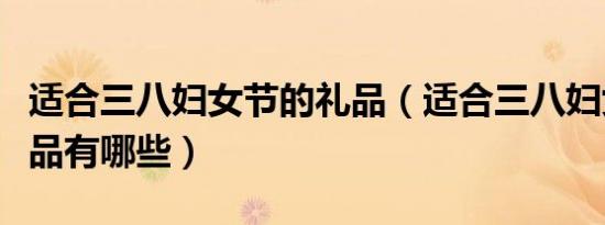 适合三八妇女节的礼品（适合三八妇女节的礼品有哪些）