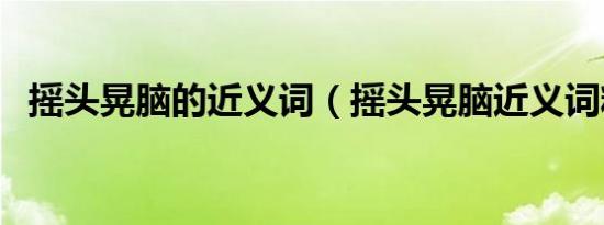 摇头晃脑的近义词（摇头晃脑近义词精选）