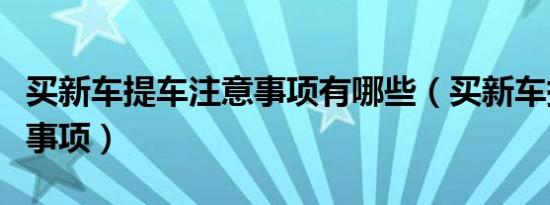 买新车提车注意事项有哪些（买新车提车注意事项）