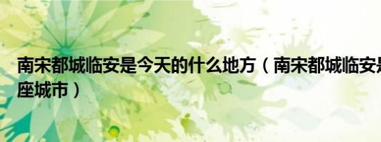 南宋都城临安是今天的什么地方（南宋都城临安是现今的哪座城市）