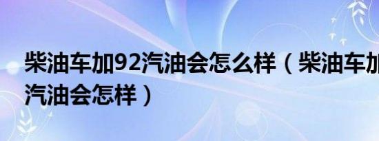 柴油车加92汽油会怎么样（柴油车加了92号汽油会怎样）