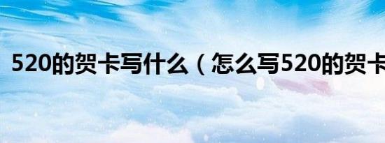 520的贺卡写什么（怎么写520的贺卡内容）
