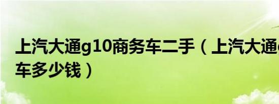 上汽大通g10商务车二手（上汽大通g10商务车多少钱）