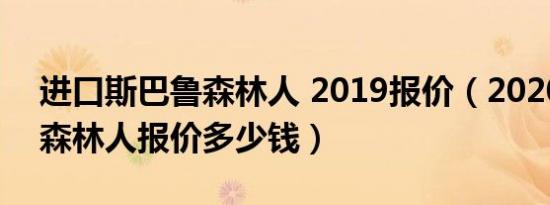 进口斯巴鲁森林人 2019报价（2020斯巴鲁森林人报价多少钱）