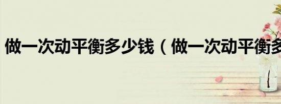 做一次动平衡多少钱（做一次动平衡多少钱）