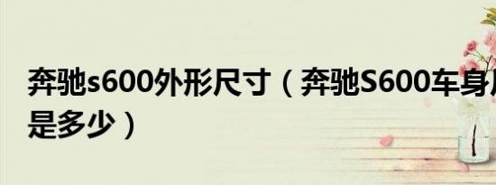 奔驰s600外形尺寸（奔驰S600车身尺寸长度是多少）