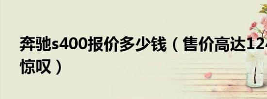 奔驰s400报价多少钱（售价高达124万引人惊叹）