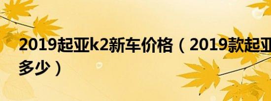 2019起亚k2新车价格（2019款起亚k2价格多少）