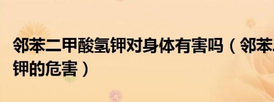 邻苯二甲酸氢钾对身体有害吗（邻苯二甲酸氢钾的危害）