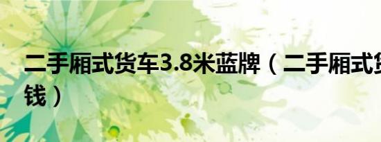 二手厢式货车3.8米蓝牌（二手厢式货车多少钱）