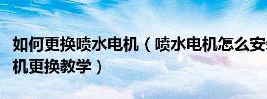 如何更换喷水电机（喷水电机怎么安装喷水电机更换教学）