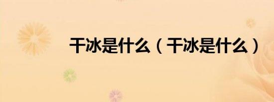 干冰是什么（干冰是什么）