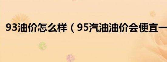 93油价怎么样（95汽油油价会便宜一些吗）