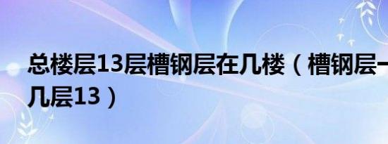 总楼层13层槽钢层在几楼（槽钢层一般在第几层13）