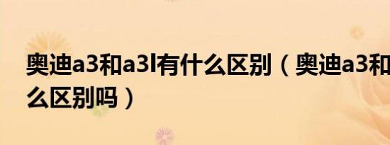 奥迪a3和a3l有什么区别（奥迪a3和a3l有什么区别吗）