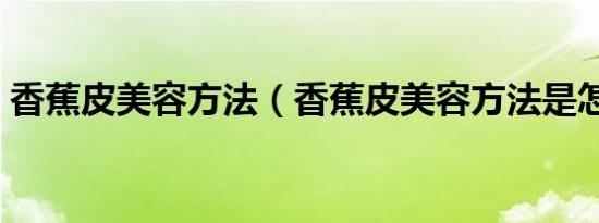 香蕉皮美容方法（香蕉皮美容方法是怎样的）