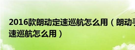 2016款朗动定速巡航怎么用（朗动手动挡定速巡航怎么用）