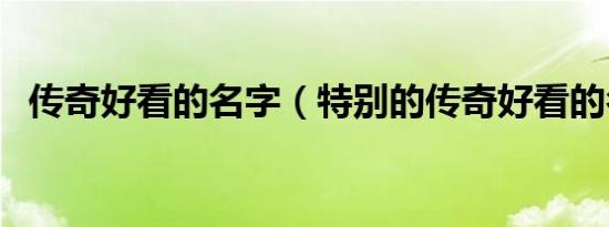 传奇好看的名字（特别的传奇好看的名字）